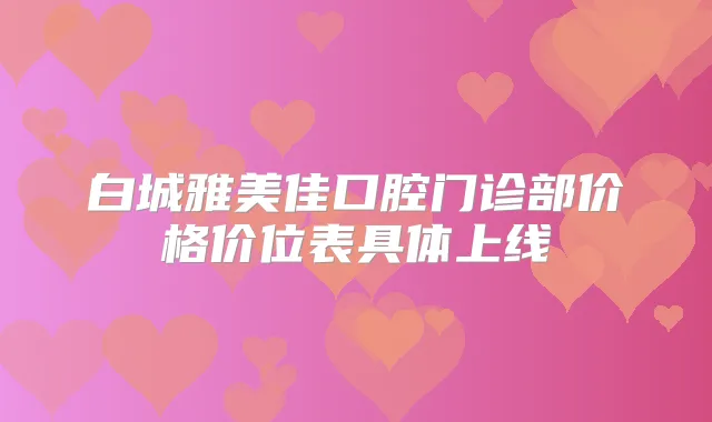 白城雅美佳口腔门诊部价格价位表具体上线