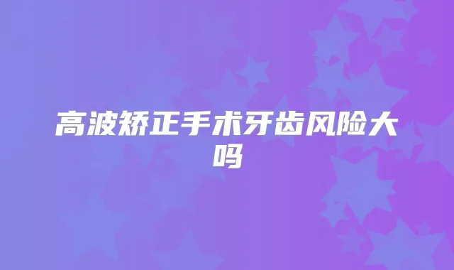 高波矫正手术牙齿风险大吗