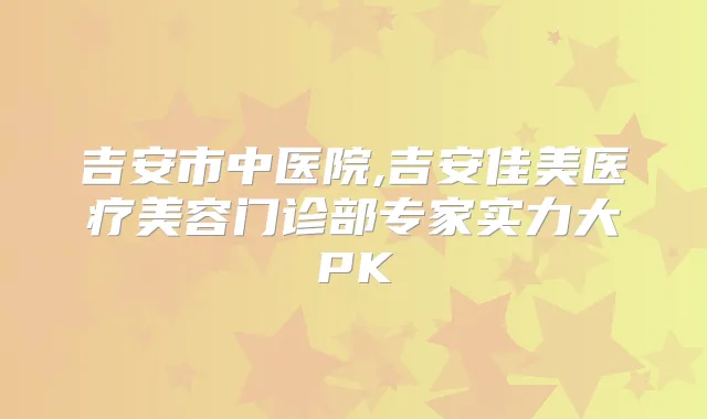 吉安市中医院,吉安佳美医疗美容门诊部专家实力大PK