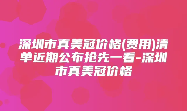 深圳市真美冠价格(费用)清单近期公布抢先一看-深圳市真美冠价格