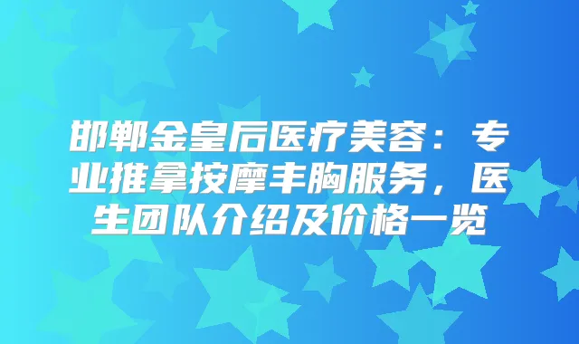 邯郸金皇后医疗美容:专业推拿按摩丰胸服务,医生团队介绍及价格一览