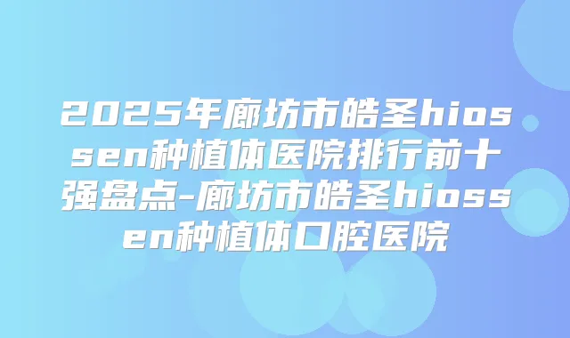 2025年廊坊市皓圣hiossen种植体医院排行前十强盘点-廊坊市皓圣hiossen种植体口腔医院