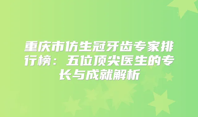 重庆市仿生冠牙齿专家排行榜：五位医生的专长与成就解析