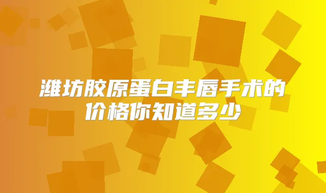 潍坊胶原蛋白丰唇手术的价格你知道多少