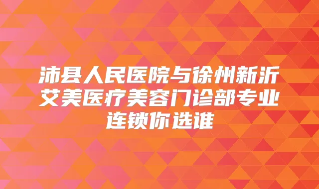 沛县人民医院与徐州新沂艾美医疗美容门诊部专业连锁你选谁