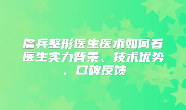 詹兵整形医生医术如何看医生实力背景、技术优势、口碑反馈