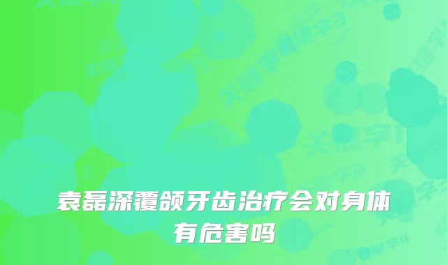 袁磊深覆颌牙齿会对身体有危害吗