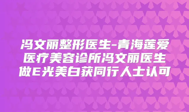 冯文丽整形医生-青海莲爱医疗美容诊所冯文丽医生做E光美白获同行人士认可
