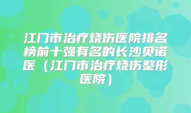 江门市烧伤医院排名榜前十强有名的长沙贝诺医(江门市烧伤整形医院)