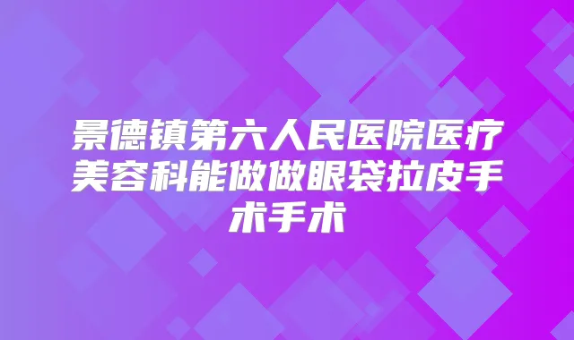 景德镇第六人民医院医疗美容科能做做眼袋拉皮手术手术