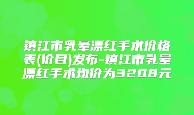 镇江市乳晕漂红手术价格表(价目)发布-镇江市乳晕漂红手术均价为3208元