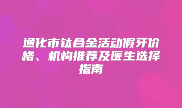 通化市钛合金活动假牙价格、机构推荐及医生选择指南