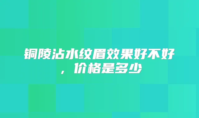 铜陵沾水纹眉效果好不好，价格是多少