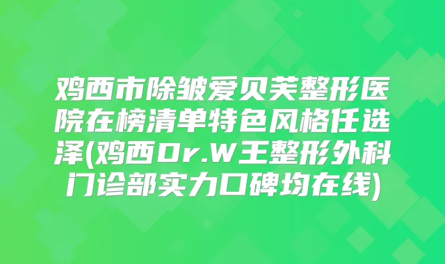 鸡西市除皱爱贝芙整形医院在榜清单特色风格任选泽(鸡西Dr.W王整形外科门诊部实力口碑均在线)