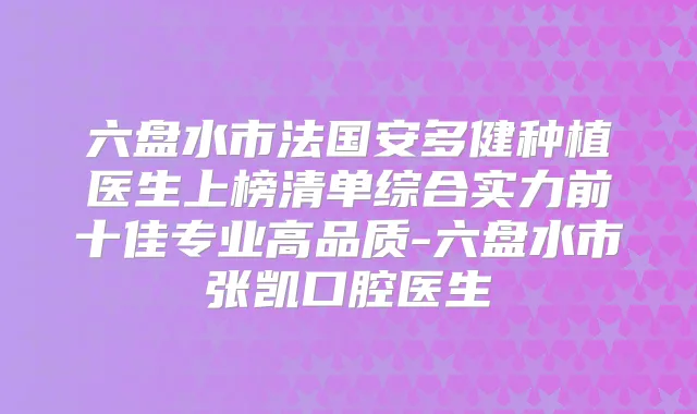 六盘水市法国安多健种植医生上榜清单综合实力前十佳专业高品质-六盘水市张凯口腔医生