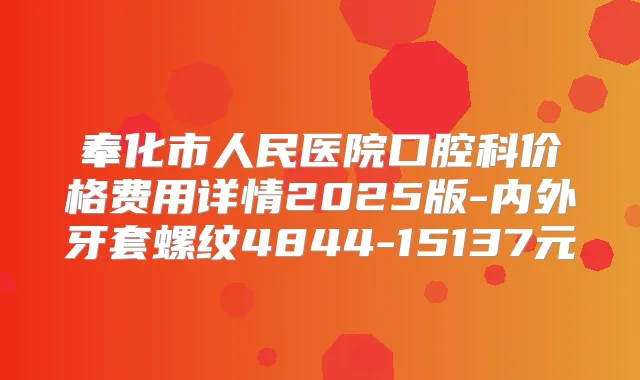 奉化市人民医院口腔科价格费用详情2025版-内外牙套螺纹4844-15137元