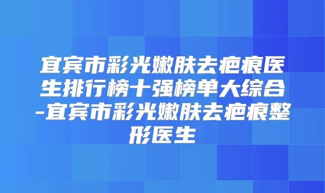 宜宾市彩光嫩肤去疤痕医生排行榜十强榜单大综合-宜宾市彩光嫩肤去疤痕整形医生