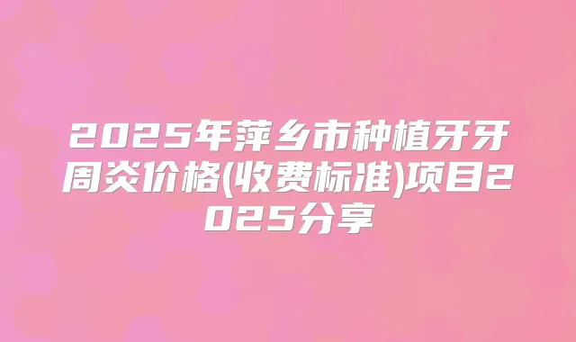 2025年萍乡市种植牙牙周炎价格(收费标准)项目2025分享