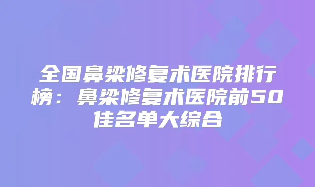 全国鼻梁修复术医院排行榜:鼻梁修复术医院前50佳名单大综合