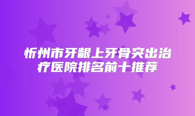 忻州市牙龈上牙骨突出医院排名前十推荐