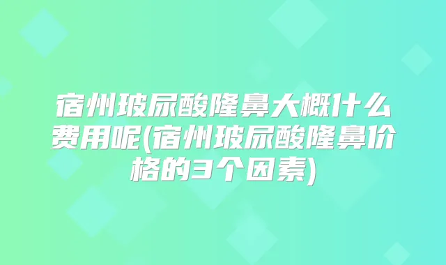 宿州玻尿酸隆鼻大概什么费用呢(宿州玻尿酸隆鼻价格的3个因素)