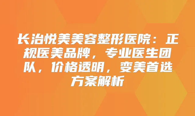 长治悦美美容整形医院：正规医美品牌，专业医生团队，价格透明，变美首选方案解析