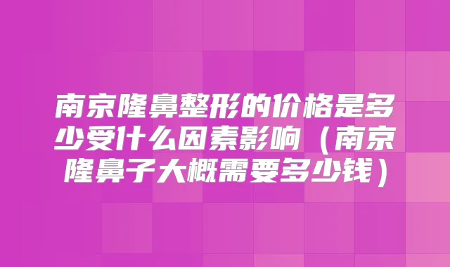 南京隆鼻整形的价格是多少受什么因素影响（南京隆鼻子大概需要多少钱）