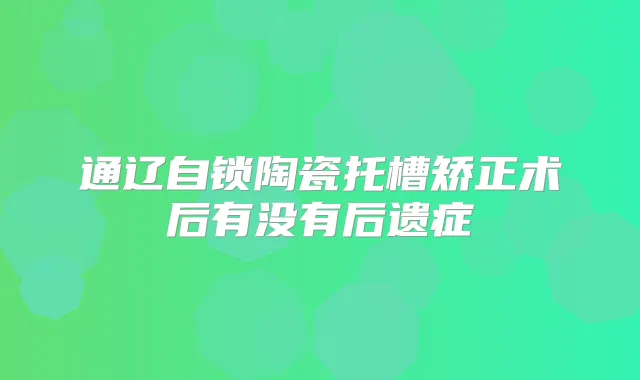 通辽自锁陶瓷托槽矫正术后有没有后遗症