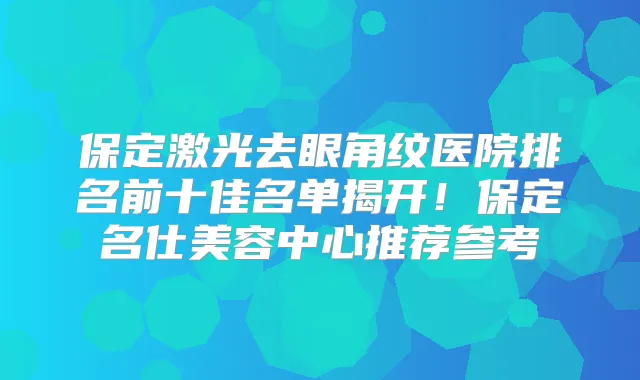 保定激光去眼角纹医院排名前十佳名单揭开!保定名仕美容中心推荐参考