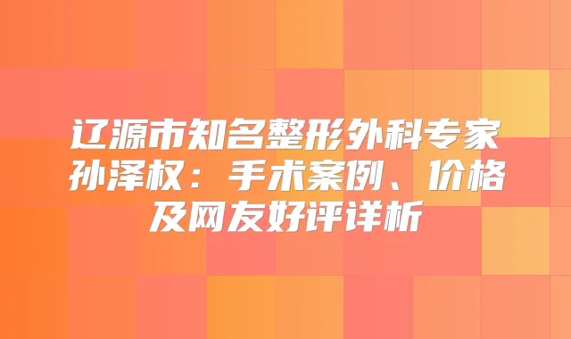 辽源市知名整形外科专家孙泽权：手术案例、价格及网友好评详析