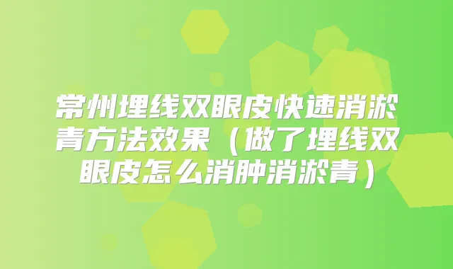 常州埋线双眼皮快速消淤青方法效果(做了埋线双眼皮怎么消肿消淤青)