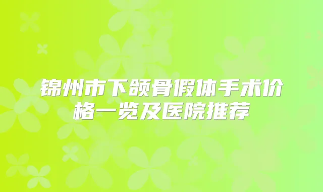 锦州市下颌骨假体手术价格一览及医院推荐