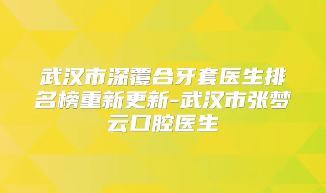 武汉市深覆合牙套医生排名榜重新更新-武汉市张梦云口腔医生