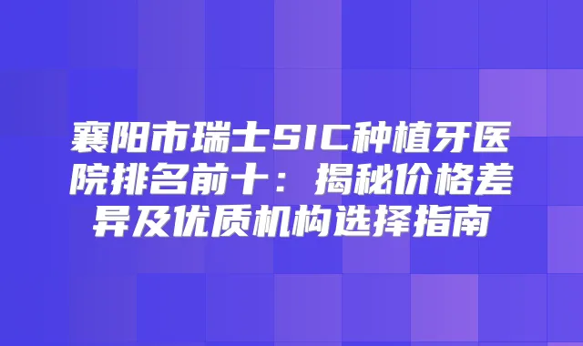 襄阳市瑞士SIC种植牙医院排名前十：揭秘价格差异及优质机构选择指南
