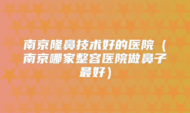 南京隆鼻技术好的医院（南京哪家整容医院做鼻子好）