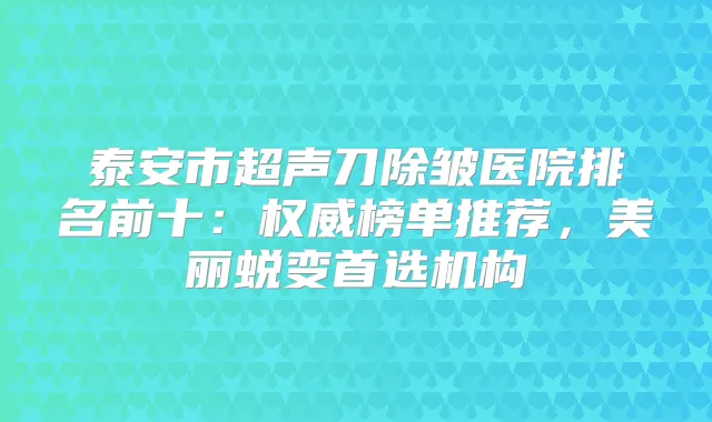 泰安市超声刀除皱医院排名前十:榜单推荐,美丽蜕变首选机构