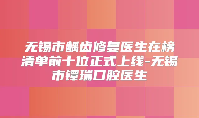无锡市龋齿修复医生在榜清单前十位正式上线-无锡市镡瑞口腔医生