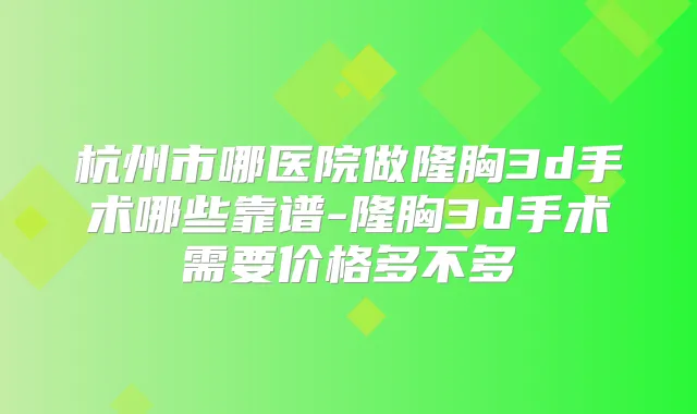杭州市哪医院做隆胸3d手术哪些靠谱-隆胸3d手术需要价格多不多