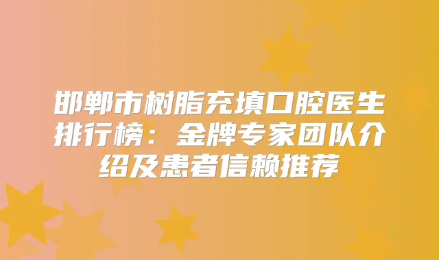 邯郸市树脂充填口腔医生排行榜：金牌专家团队介绍及患者信赖推荐