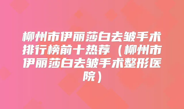 柳州市伊丽莎白去皱手术排行榜前十热荐（柳州市伊丽莎白去皱手术整形医院）