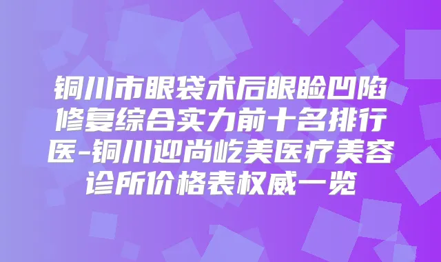 铜川市眼袋术后眼睑凹陷修复综合实力前十名排行医-铜川迎尚屹美医疗美容诊所价格表一览