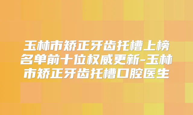 玉林市矫正牙齿托槽上榜名单前十位更新-玉林市矫正牙齿托槽口腔医生