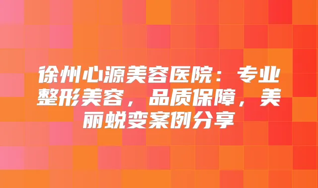 徐州心源美容医院：专业整形美容，品质保障，美丽蜕变案例分享
