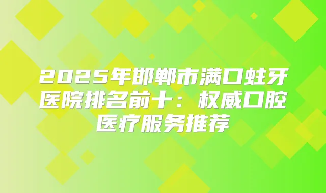 title="2025年邯郸市满口蛀牙医院排名前十：口腔医疗服务推荐"
