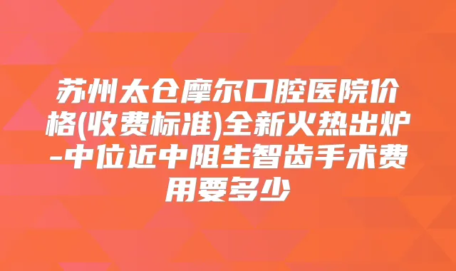 苏州太仓摩尔口腔医院价格(收费标准)全新火热出炉-中位近中阻生智齿手术费用要多少