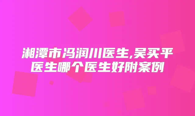 湘潭市冯润川医生,吴买平医生哪个医生好附案例