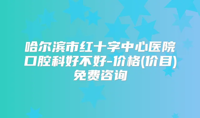 哈尔滨市红十字中心医院口腔科好不好-价格(价目)免费咨询