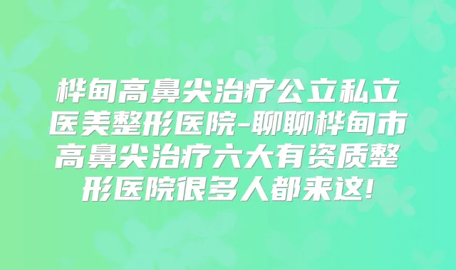 桦甸高鼻尖公立私立医美整形医院-聊聊桦甸市高鼻尖六大有资质整形医院很多人都来这!