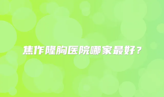 焦作隆胸医院哪家好？