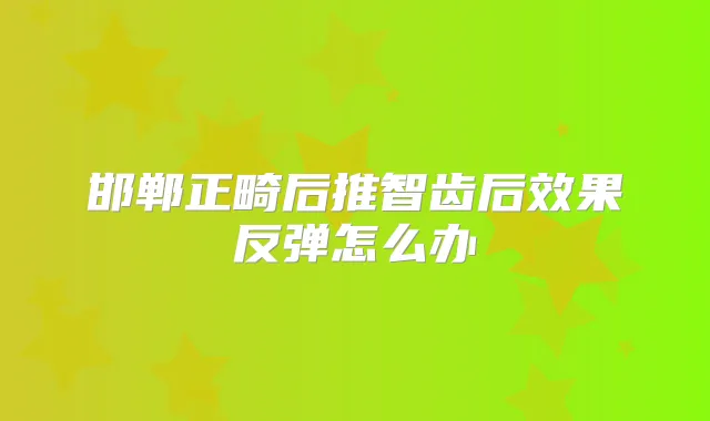 邯郸正畸后推智齿后效果反弹怎么办